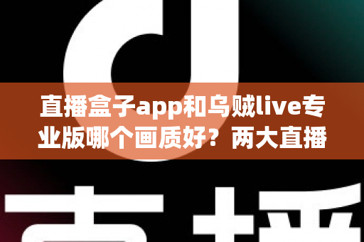 直播盒子app和乌贼live专业版哪个画质好？两大直播平台清晰度深度对比与选购全指南