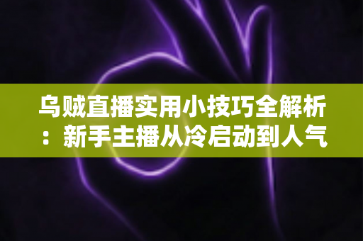 乌贼直播实用小技巧全解析:新手主播从冷启动到人气爆棚的完整攻略 乌贼直播实用小技巧全解析:新手主播从冷启动到人气爆棚的完整攻略