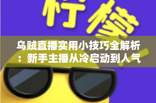 乌贼直播实用小技巧全解析:新手主播从冷启动到人气爆棚的完整攻略 乌贼直播实用小技巧全解析:新手主播从冷启动到人气爆棚的完整攻略
