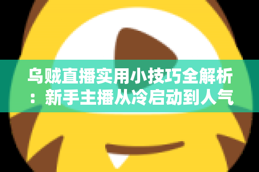 乌贼直播实用小技巧全解析：新手主播从冷启动到人气爆棚的完整攻略