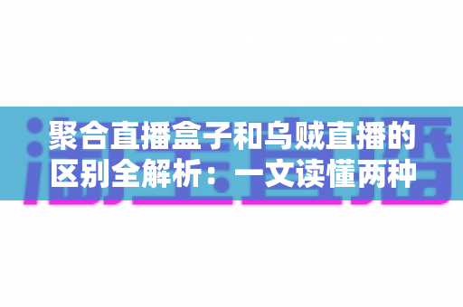 聚合直播盒子和乌贼直播的区别全解析:一文读懂两种直播工具,选对平台不踩坑 聚合直播盒子和乌贼直播的区别全解析:一文读懂两种直播工具,选对平台不踩坑