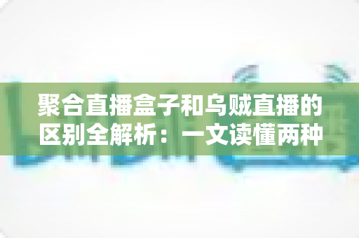 聚合直播盒子和乌贼直播的区别全解析：一文读懂两种直播工具，选对平台不踩坑