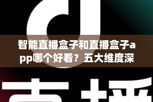 智能直播盒子和直播盒子app哪个好看？五大维度深度对比，帮你选出最适合自己的直播观看方案