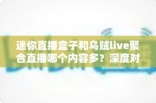 迷你直播盒子和乌贼live聚合直播哪个内容多？深度对比全解析助你选对平台