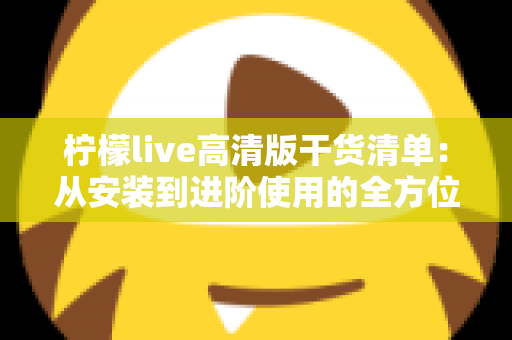 柠檬live高清版干货清单：从安装到进阶使用的全方位实用指南