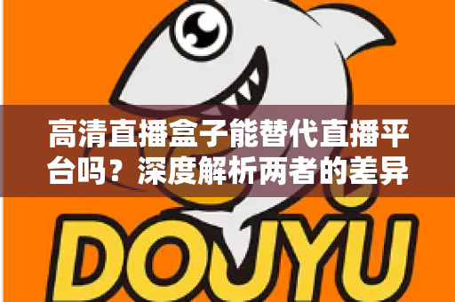 高清直播盒子能替代直播平台吗?深度解析两者的差异与选择指南 高清直播盒子能替代直播平台吗?深度解析两者的差异与选择指南