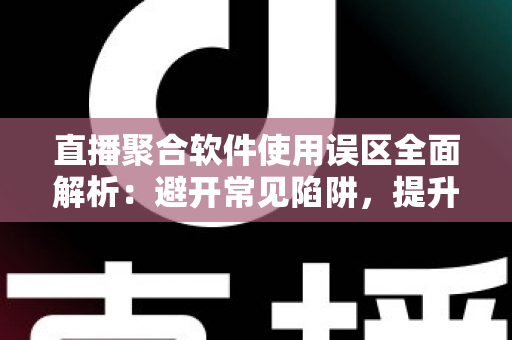 直播聚合软件使用误区全面解析：避开常见陷阱，提升多平台直播效率与观看体验的实用指南