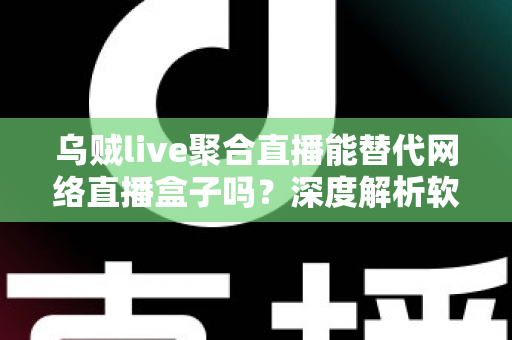 乌贼live聚合直播能替代网络直播盒子吗？深度解析软件聚合与硬件盒子的真实差距