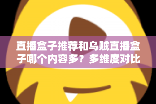 直播盒子推荐和乌贼直播盒子哪个内容多?多维度对比解析帮你选出理想直播盒子 直播盒子推荐和乌贼直播盒子哪个内容多?多维度对比解析帮你选出理想直播盒子