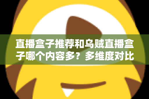 直播盒子推荐和乌贼直播盒子哪个内容多？多维度对比解析帮你选出理想直播盒子