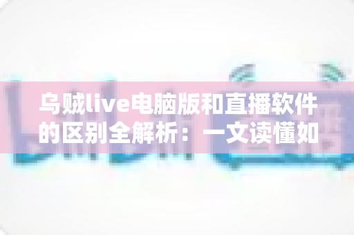 乌贼live电脑版和直播软件的区别全解析：一文读懂如何选择最适合你的直播工具