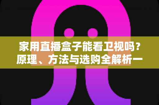 家用直播盒子能看卫视吗?原理、方法与选购全解析一文读懂 家用直播盒子能看卫视吗?原理、方法与选购全解析一文读懂
