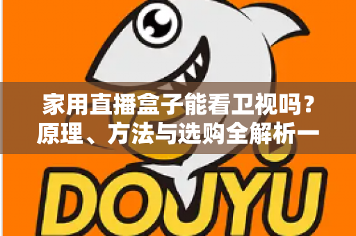 家用直播盒子能看卫视吗？原理、方法与选购全解析一文读懂