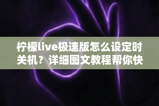 柠檬live极速版怎么设定时关机?详细图文教程帮你快速掌握定时关闭技巧 柠檬live极速版怎么设定时关机?详细图文教程帮你快速掌握定时关闭技巧