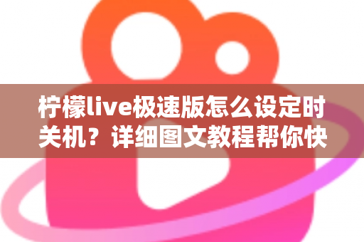 柠檬live极速版怎么设定时关机?详细图文教程帮你快速掌握定时关闭技巧 柠檬live极速版怎么设定时关机?详细图文教程帮你快速掌握定时关闭技巧