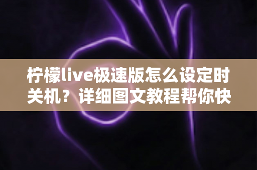 柠檬live极速版怎么设定时关机？详细图文教程帮你快速掌握定时关闭技巧