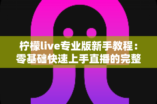 柠檬live专业版新手教程：零基础快速上手直播的完整实用指南