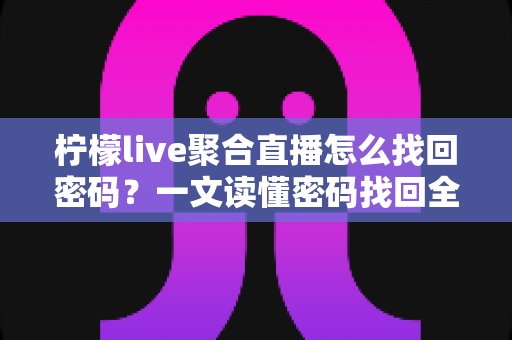 柠檬live聚合直播怎么找回密码？一文读懂密码找回全流程与账号安全防护技巧