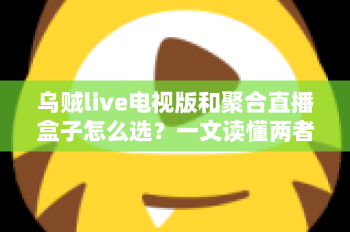 乌贼live电视版和聚合直播盒子怎么选?一文读懂两者差异与选购策略 乌贼live电视版和聚合直播盒子怎么选?一文读懂两者差异与选购策略