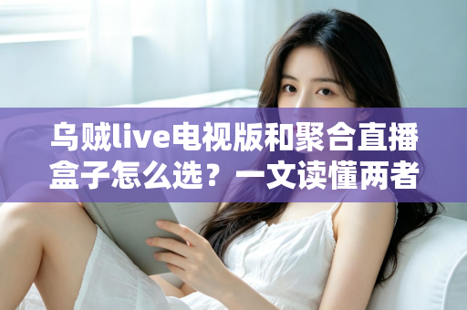 乌贼live电视版和聚合直播盒子怎么选?一文读懂两者差异与选购策略 乌贼live电视版和聚合直播盒子怎么选?一文读懂两者差异与选购策略