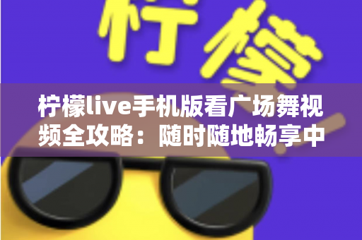 柠檬live手机版看广场舞视频全攻略：随时随地畅享中老年舞蹈娱乐新体验