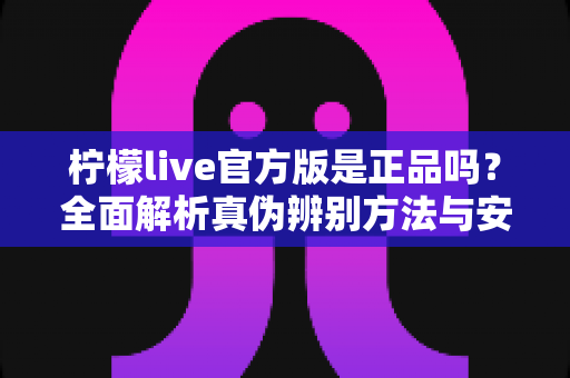 柠檬live官方版是正品吗？全面解析真伪辨别方法与安全下载指南