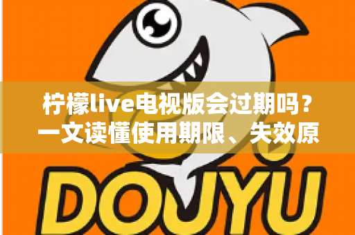 柠檬live电视版会过期吗？一文读懂使用期限、失效原因与应对方法