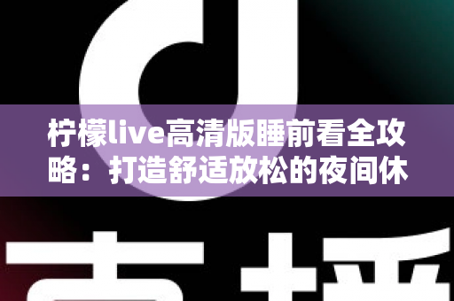 柠檬live高清版睡前看全攻略：打造舒适放松的夜间休闲新体验