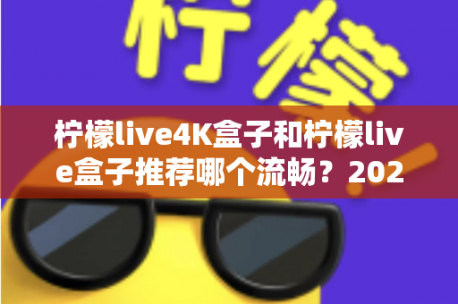 柠檬live4K盒子和柠檬live盒子推荐哪个流畅？2025年最全选购对比指南