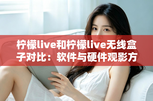 柠檬live和柠檬live无线盒子对比：软件与硬件观影方案到底怎么选？一文讲透优缺点