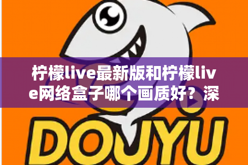 柠檬live最新版和柠檬live网络盒子哪个画质好？深度对比与实用选购指南