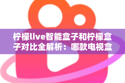 柠檬live智能盒子和柠檬盒子对比全解析:哪款电视盒子更值得入手? 柠檬live智能盒子和柠檬盒子对比全解析:哪款电视盒子更值得入手?