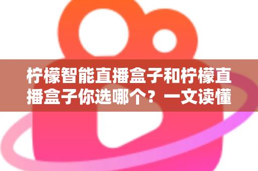 柠檬智能直播盒子和柠檬直播盒子你选哪个?一文读懂两款设备差异,选对不选贵! 柠檬智能直播盒子和柠檬直播盒子你选哪个?一文读懂两款设备差异,选对不选贵!