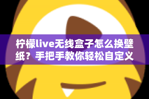 柠檬live无线盒子怎么换壁纸？手把手教你轻松自定义屏幕背景的完整教程