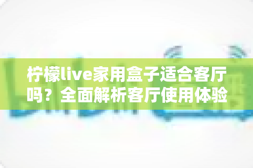 柠檬live家用盒子适合客厅吗?全面解析客厅使用体验、优缺点与实用选购指南 柠檬live家用盒子适合客厅吗?全面解析客厅使用体验、优缺点与实用选购指南