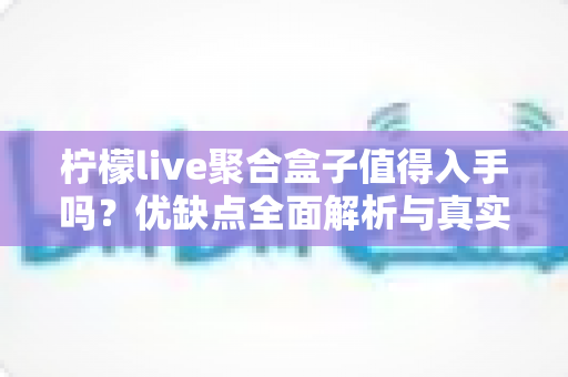 柠檬live聚合盒子值得入手吗？优缺点全面解析与真实购买建议