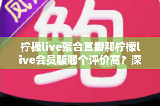 柠檬live聚合直播和柠檬live会员版哪个评价高？深度对比评测助你选对版本