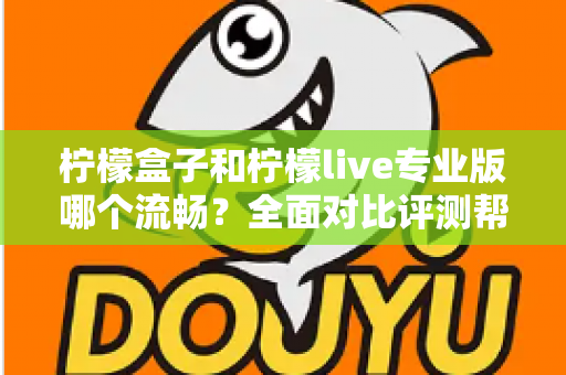 柠檬盒子和柠檬live专业版哪个流畅？全面对比评测帮你选出最佳流畅体验