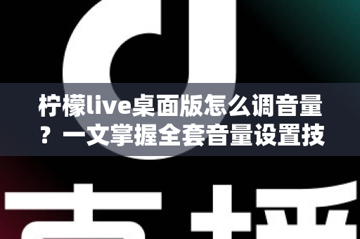 柠檬live桌面版怎么调音量？一文掌握全套音量设置技巧与常见问题解决方案