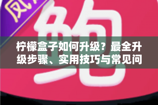 柠檬盒子如何升级？最全升级步骤、实用技巧与常见问题一站式指南