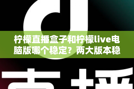 柠檬直播盒子和柠檬live电脑版哪个稳定？两大版本稳定性深度对比与选购指南
