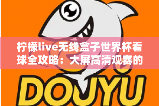 柠檬live无线盒子世界杯看球全攻略：大屏高清观赛的终极指南