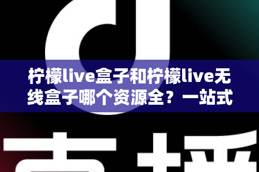 柠檬live盒子和柠檬live无线盒子哪个资源全？一站式深度对比与选购指南