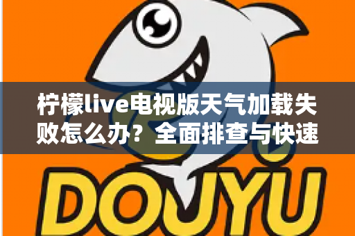 柠檬live电视版天气加载失败怎么办?全面排查与快速修复指南助您一键恢复天气功能 柠檬live电视版天气加载失败怎么办?全面排查与快速修复指南助您一键恢复天气功能