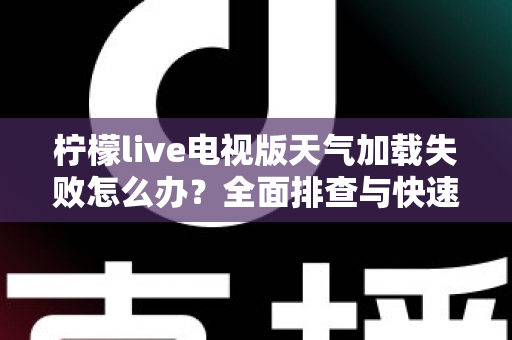 柠檬live电视版天气加载失败怎么办?全面排查与快速修复指南助您一键恢复天气功能 柠檬live电视版天气加载失败怎么办?全面排查与快速修复指南助您一键恢复天气功能