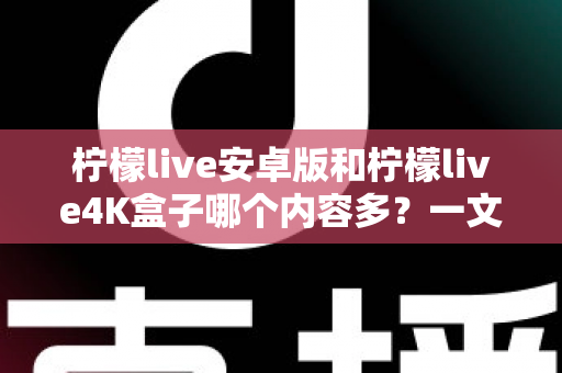柠檬live安卓版和柠檬live4K盒子哪个内容多?一文看懂两大版本的资源差异与选购指南 柠檬live安卓版和柠檬live4K盒子哪个内容多?一文看懂两大版本的资源差异与选购指南