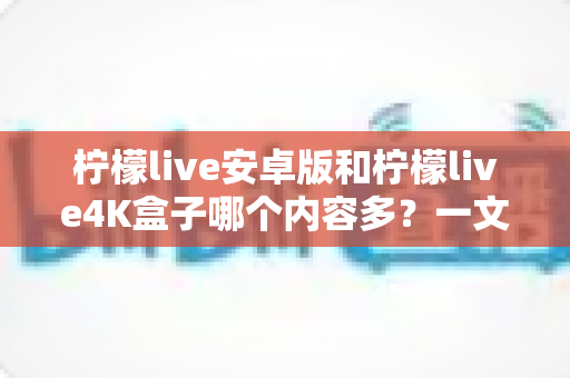 柠檬live安卓版和柠檬live4K盒子哪个内容多?一文看懂两大版本的资源差异与选购指南 柠檬live安卓版和柠檬live4K盒子哪个内容多?一文看懂两大版本的资源差异与选购指南