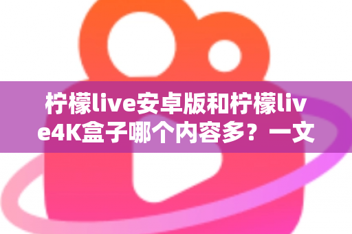 柠檬live安卓版和柠檬live4K盒子哪个内容多？一文看懂两大版本的资源差异与选购指南
