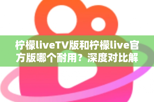 柠檬liveTV版和柠檬live官方版哪个耐用？深度对比解析帮你选对版本