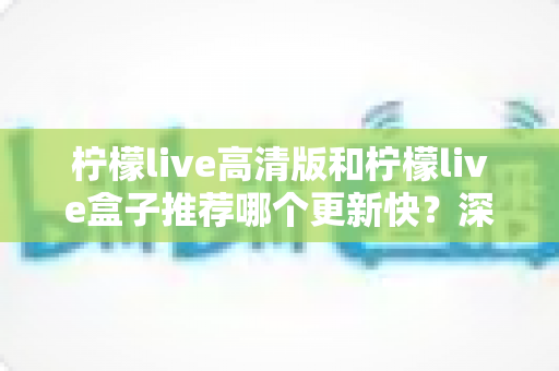 柠檬live高清版和柠檬live盒子推荐哪个更新快?深度对比评测与选购全攻略 柠檬live高清版和柠檬live盒子推荐哪个更新快?深度对比评测与选购全攻略